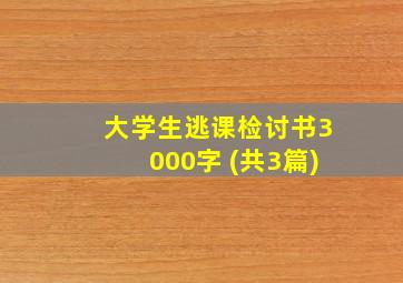 大学生逃课检讨书3000字 (共3篇)